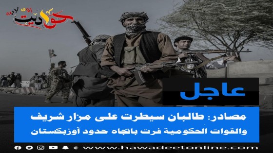 مصادر: طالبان سيطرت على مزار شريف والقوات الحكومية فرت باتجاه حدود أوزبكستان