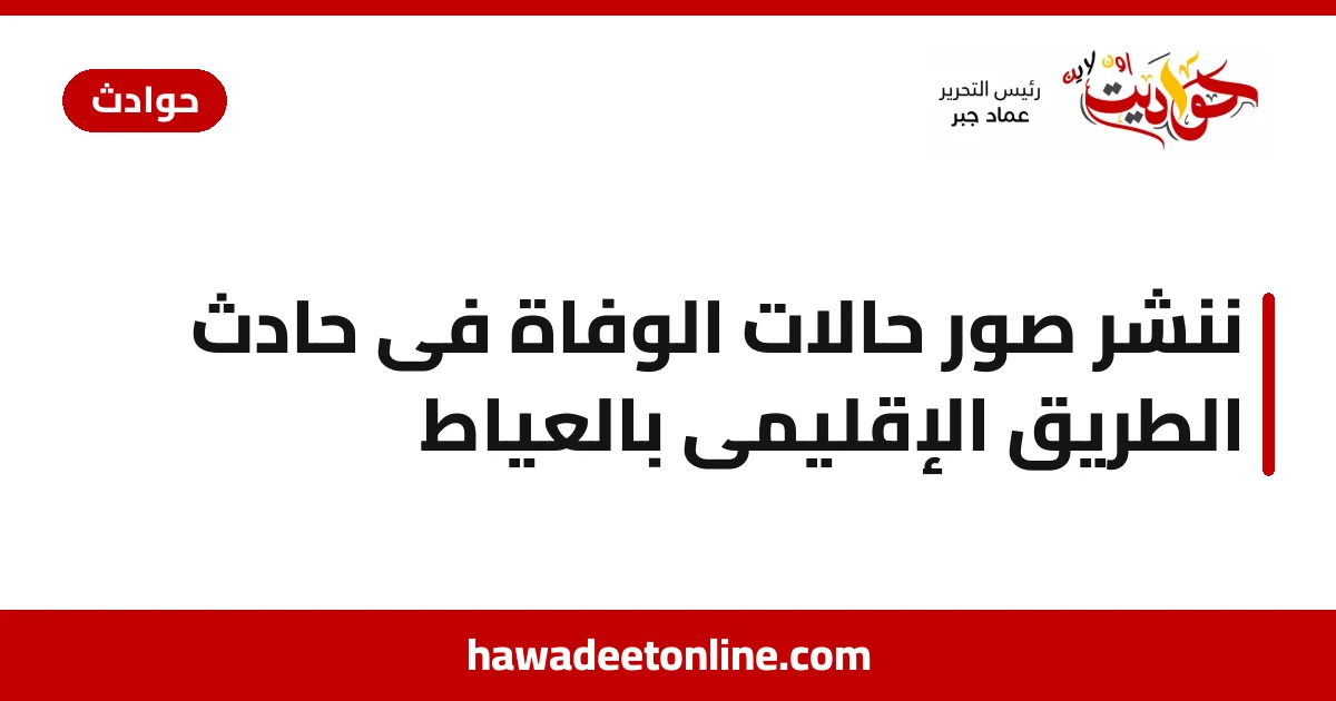 ننشر صور حالات الوفاة فى حادث الطريق الإقليمى بالعياط
