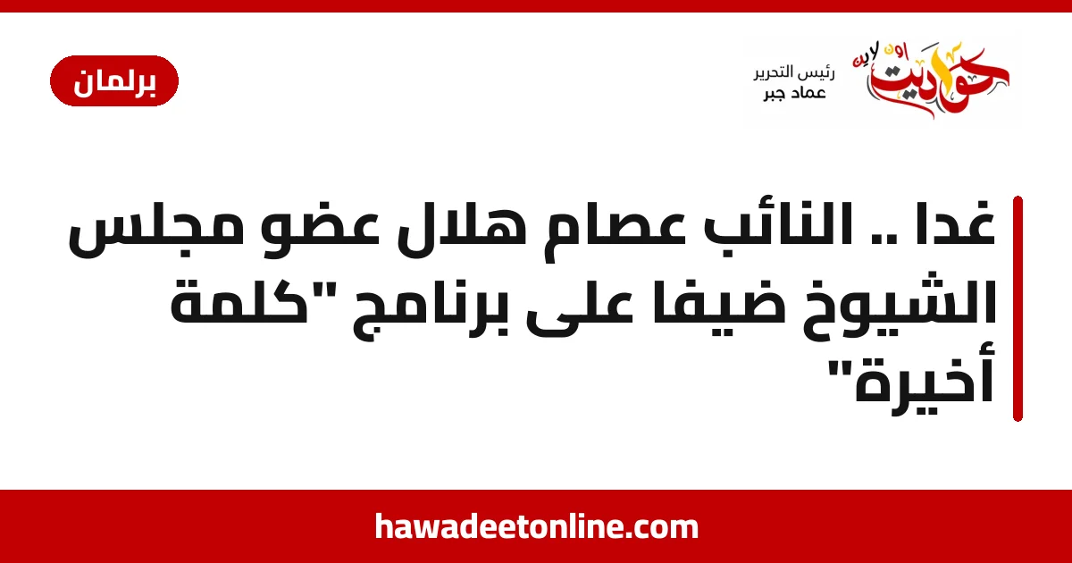 غداً .. النائب عصام هلال عضو مجلس الشيوخ ضيفاً على برنامج "كلمة أخيرة"