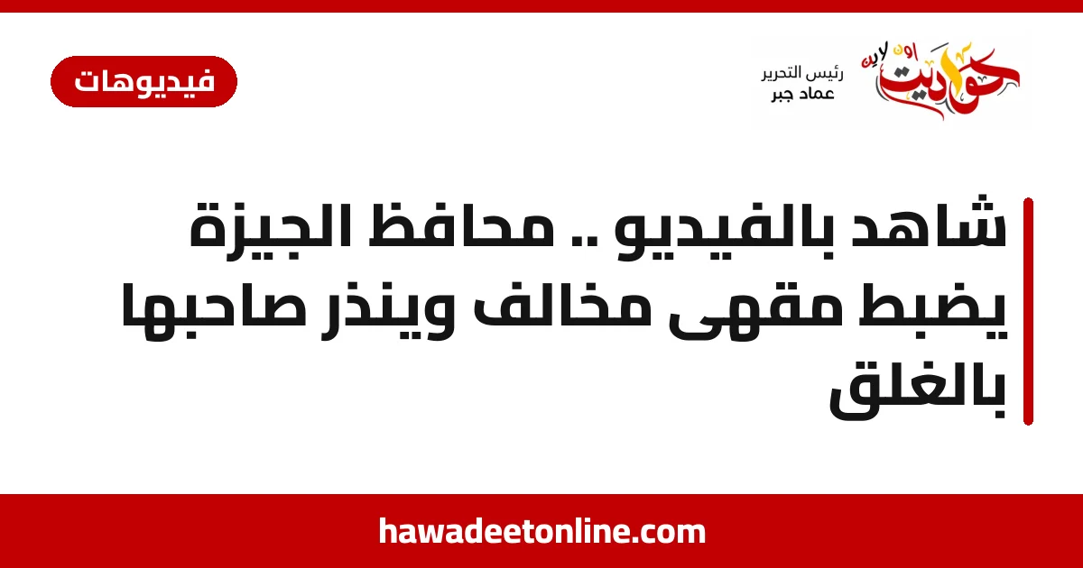 شاهد بالفيديو .. محافظ الجيزة يضبط مقهى مخالف وينذر صاحبها بالغلق