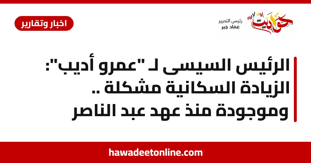 الرئيس السيسى لـ "عمرو أديب": الزيادة السكانية مشكلة .. وموجودة منذ عهد عبد الناصر