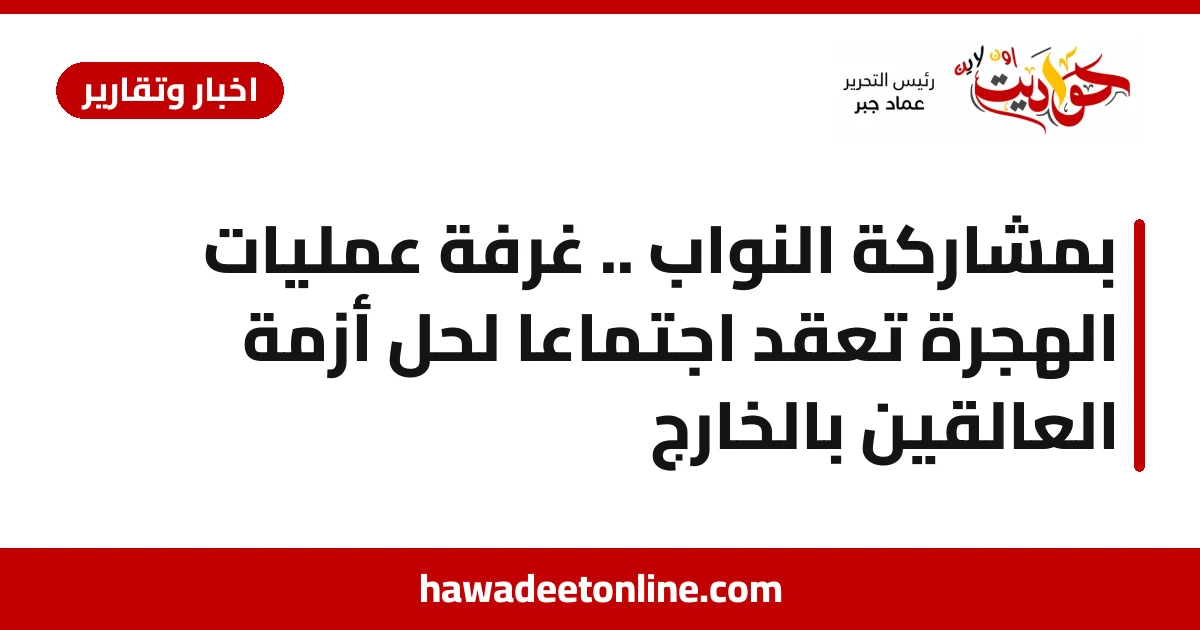 بمشاركة النواب .. غرفة عمليات الهجرة تعقد اجتماعا لحل أزمة العالقين بالخارج