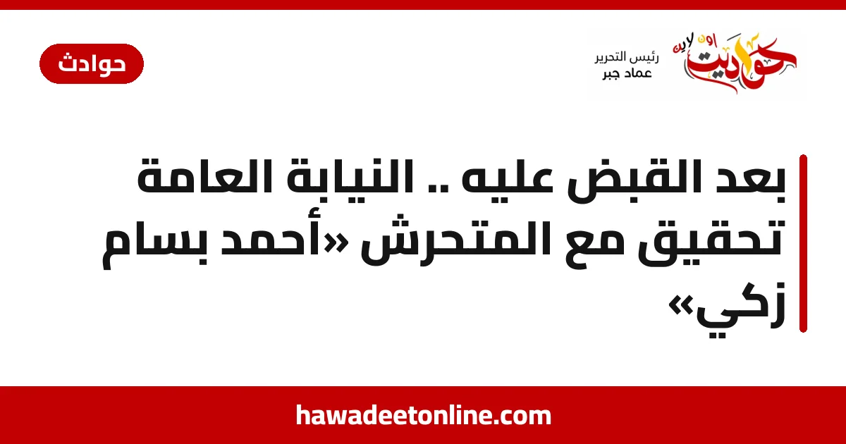 بعد القبض عليه .. النيابة العامة تحقيق مع المتحرش «أحمد بسام زكي»