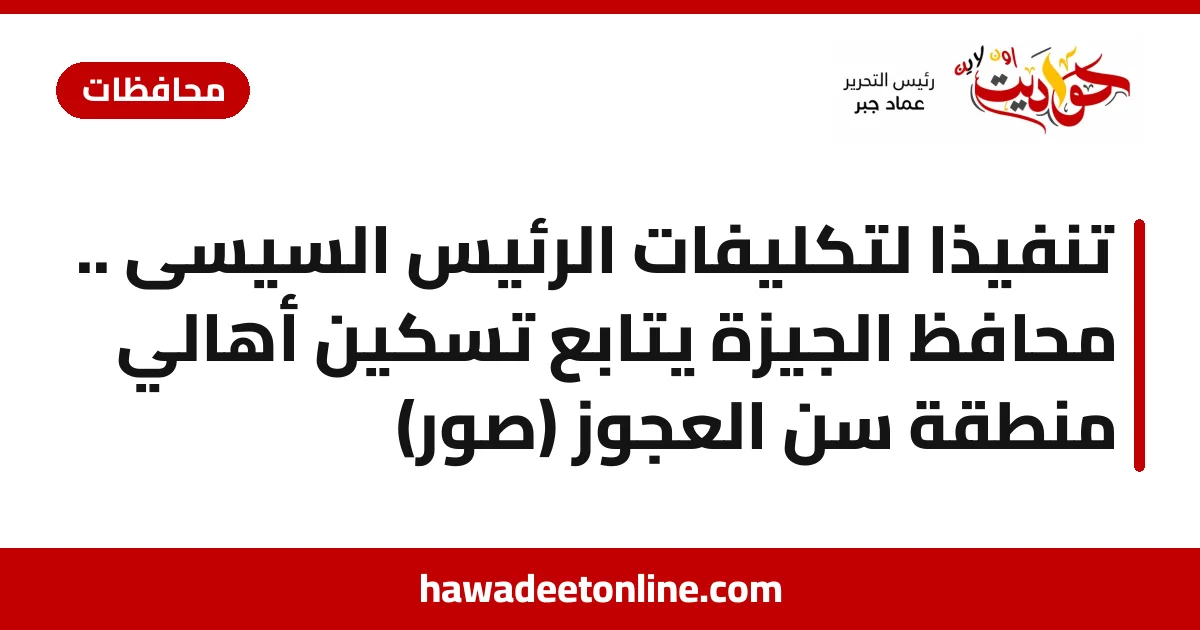 تنفيذا ً لتكليفات الرئيس السيسى .. محافظ الجيزة يتابع تسكين أهالي منطقة سن العجوز  (صور)