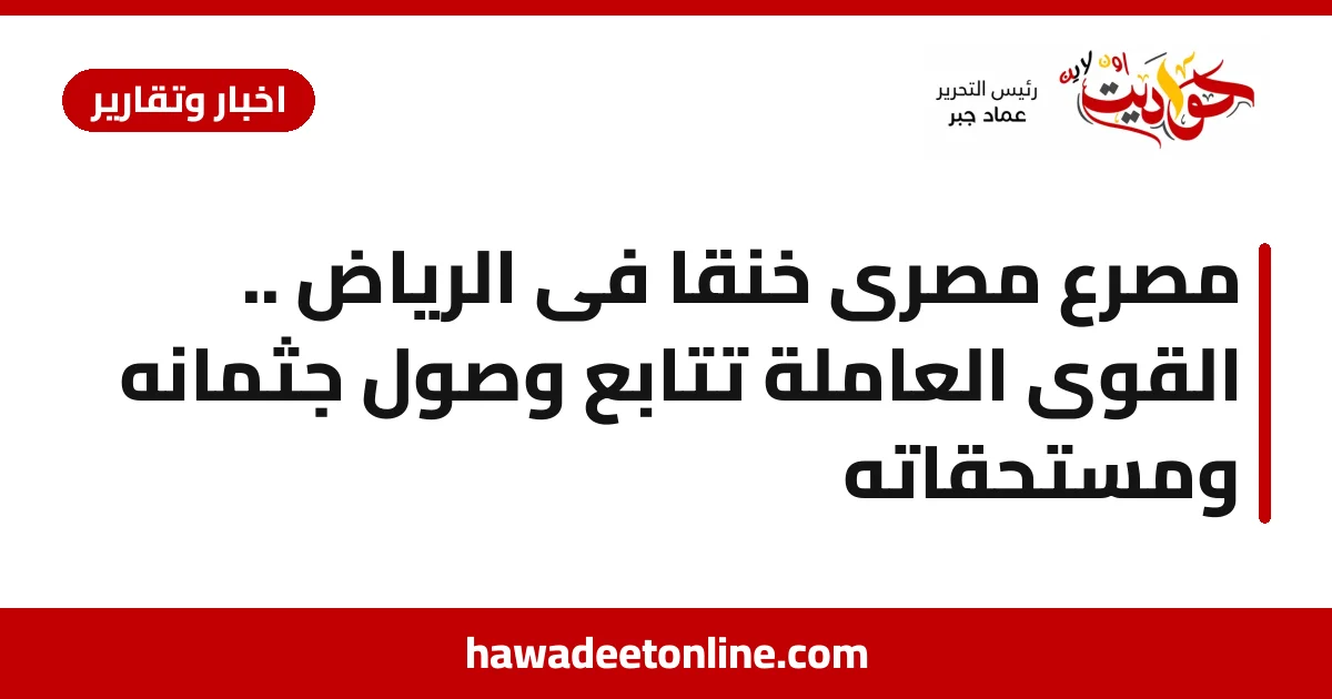 مصرع مصرى خنقا فى الرياض .. القوى العاملة تتابع وصول جثمانه ومستحقاته