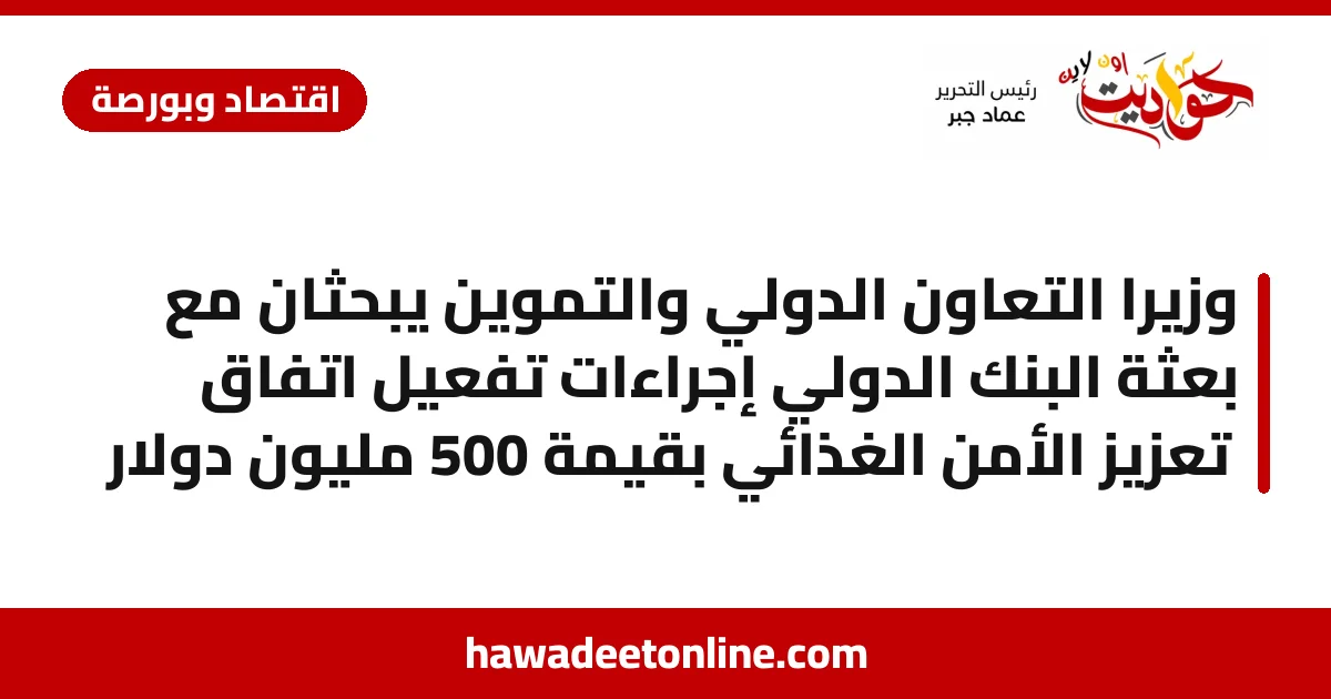 وزيرا التعاون الدولي والتموين يبحثان مع بعثة البنك الدولي إجراءات تفعيل اتفاق تعزيز الأمن الغذائي بقيمة 500 مليون دولار