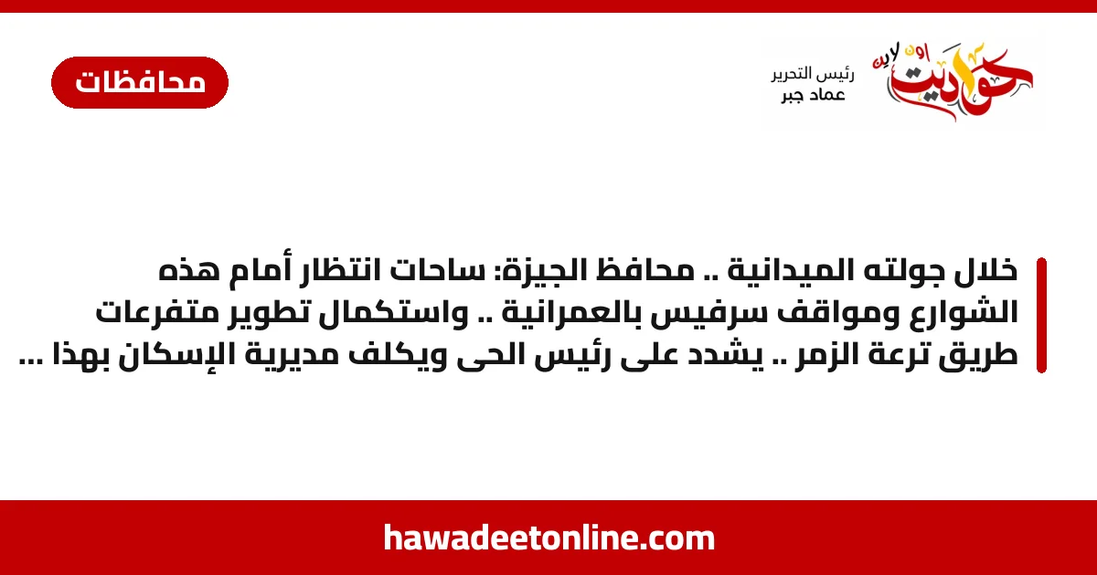خلال جولته الميدانية .. محافظ الجيزة: ساحات انتظار أمام هذه الشوارع ومواقف سرفيس بالعمرانية .. واستكمال تطوير متفرعات طريق ترعة الزمر .. يشدد على رئيس الحى ويكلف مديرية الإسكان بهذا الامر
