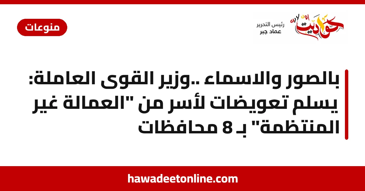 بالصور والاسماء ..وزير القوى العاملة:  يُسَلِم تعويضات لأسر من "العمالة غير المنتظمة" بـ 8 محافظات