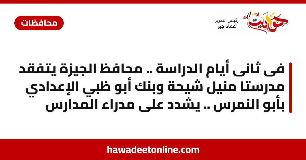 فى ثانى أيام الدراسة .. محافظ الجيزة يتفقد مدرستا منيل شيحة وبنك أبو ظبي الإعدادي بأبو النمرس .. يشدد على مدراء المدارس