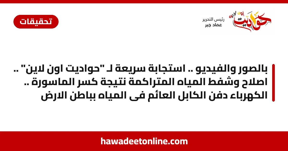بالصور والفيديو .. استجابة سريعة لـ "حواديت اون لاين" .. اصلاح وشفط المياه المتراكمة نتيجة كسر الماسورة .. الكهرباء دفن الكابل العائم فى المياه بباطن الارض