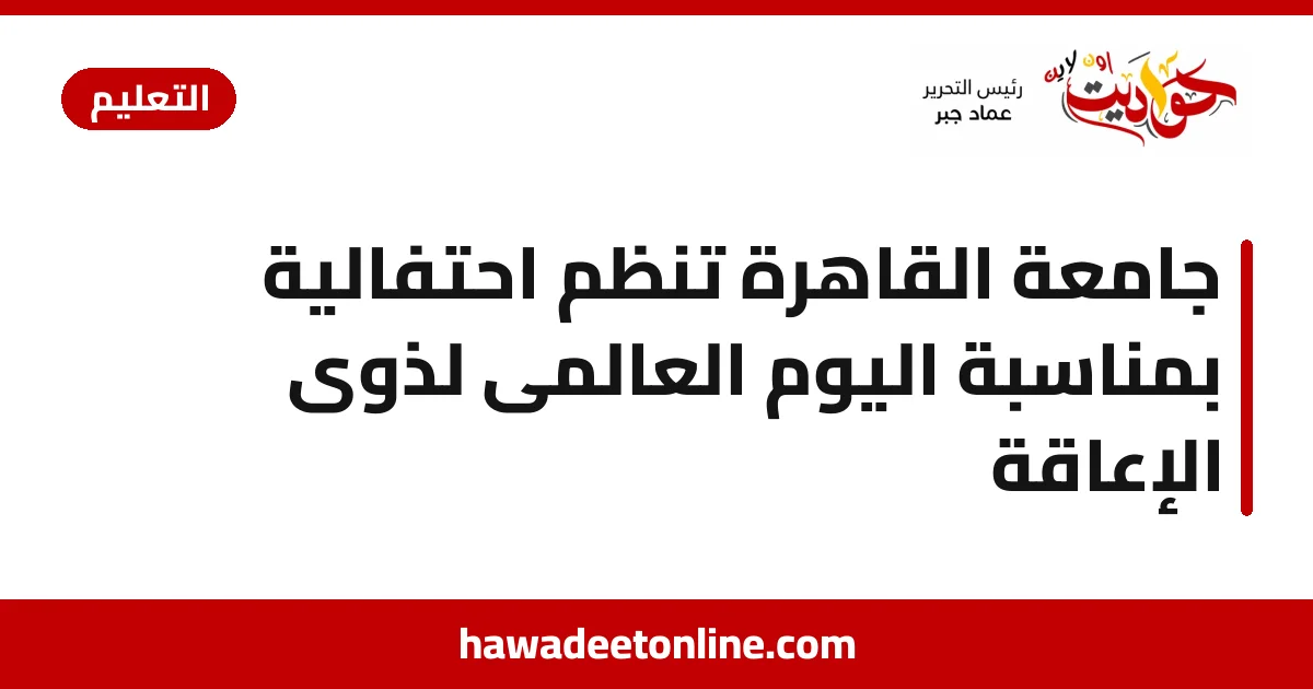 جامعة القاهرة تنظم احتفالية بمناسبة اليوم العالمى لذوى الإعاقة