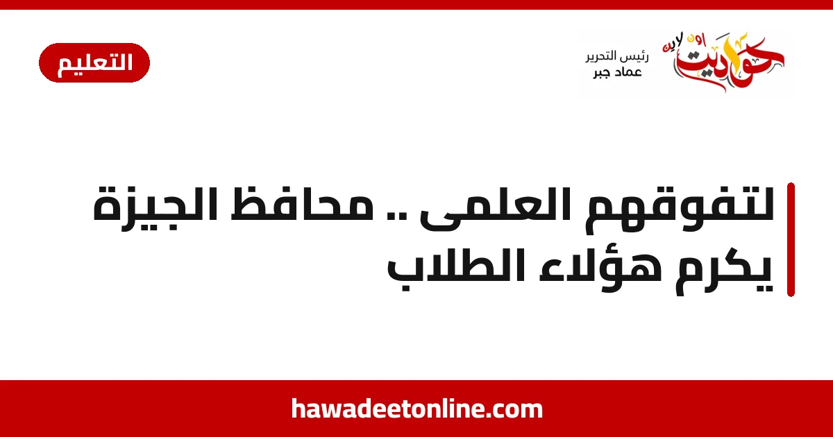 لتفوقهم العلمى .. محافظ الجيزة يُكرم هؤلاء الطلاب