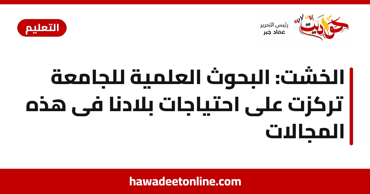 الخشت: البحوث العلمية للجامعة تركزت على احتياجات بلادنا فى هذه المجالات