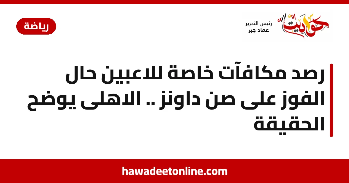 رصد مكافآت خاصة للاعبين حال الفوز على صن داونز .. الاهلى يوضح الحقيقة