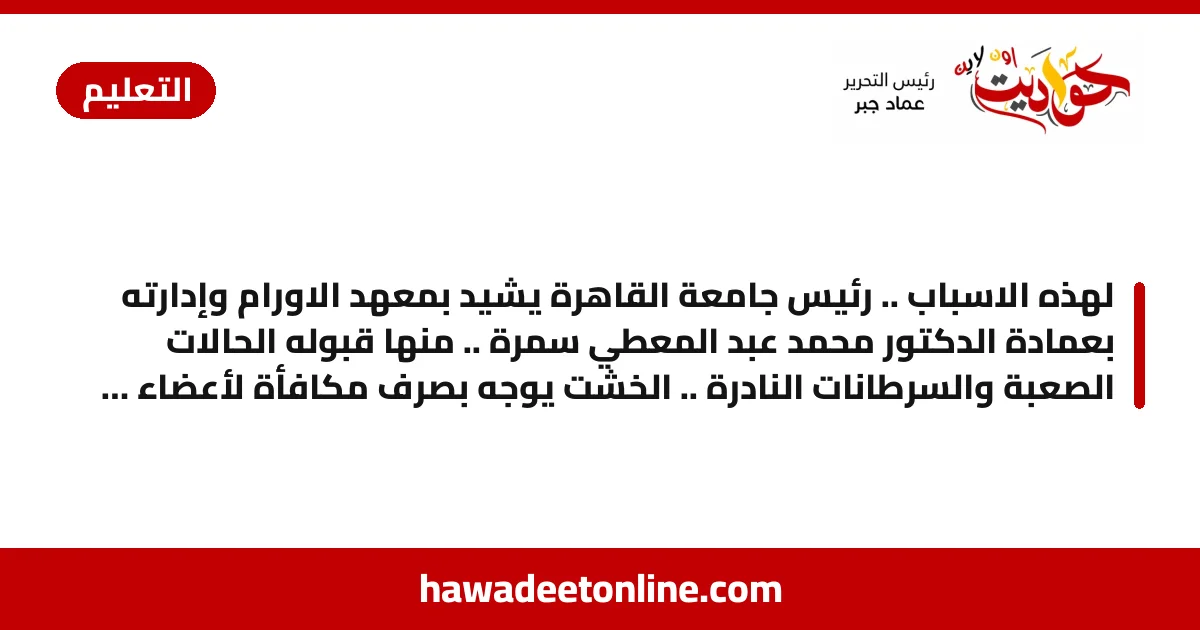 لهذه الاسباب .. رئيس جامعة القاهرة يشيد بمعهد الاورام وإدارته بعمادة الدكتور محمد عبد المعطي سمرة .. منها قبوله الحالات الصعبة والسرطانات النادرة .. الخشت يوجه بصرف مكافأة لأعضاء هيئة التدريس والهيئة المعاونة والعاملين