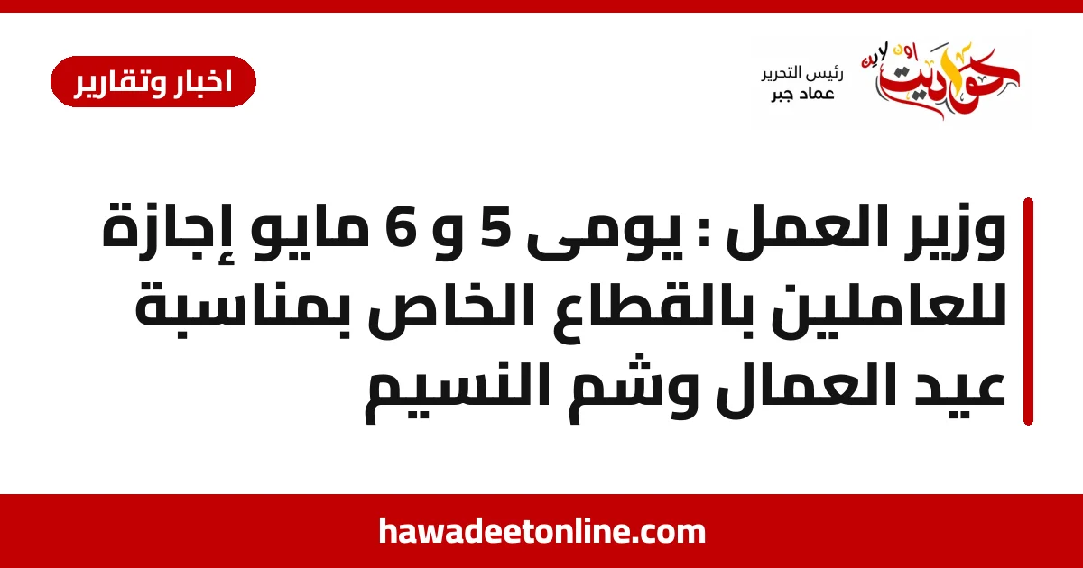 وزير العمل : يومى 5 و 6 مايو إجازة للعاملين بالقطاع الخاص بمناسبة عيد العمال وشم النسيم