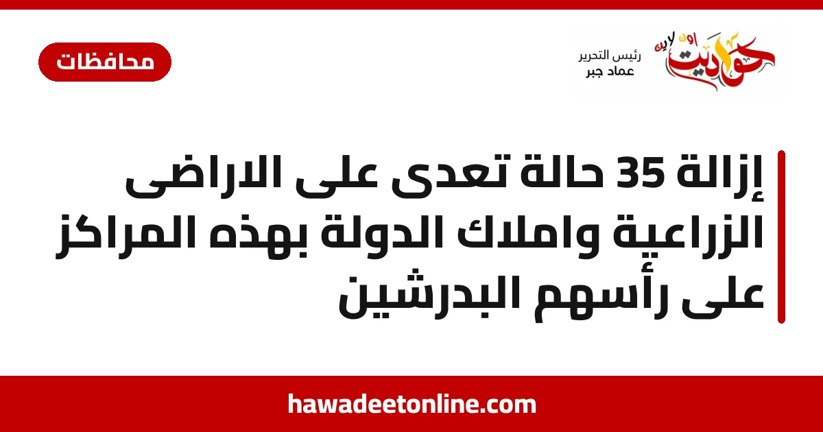 إزالة 35 حالة تعدى على الاراضى الزراعية واملاك الدولة بهذه المراكز على رأسهم البدرشين