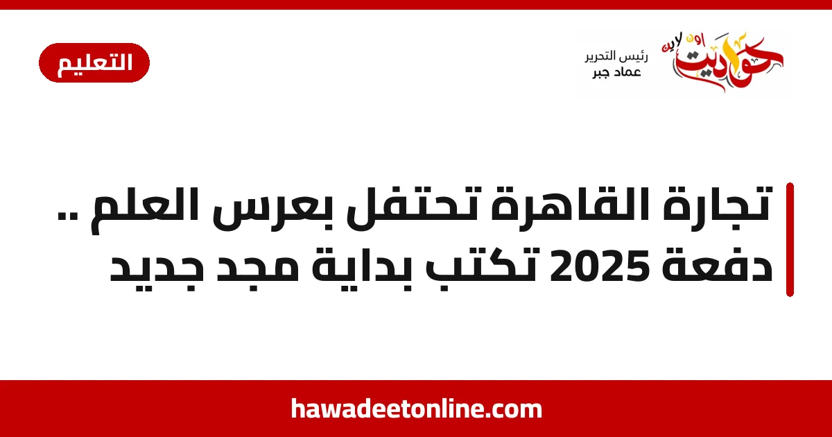 تجارة القاهرة تحتفل بعرس العلم .. دفعة 2025 تكتب بداية مجد جديد