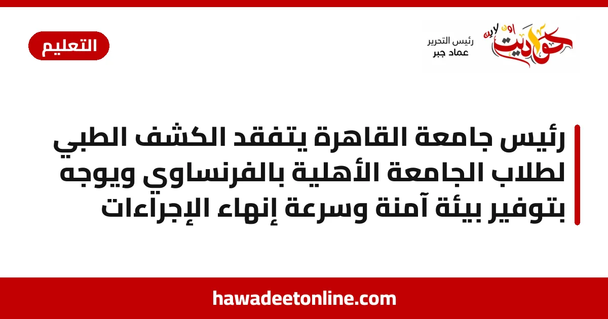رئيس جامعة القاهرة يتفقد الكشف الطبي لطلاب الجامعة الأهلية بالفرنساوي ويوجه بتوفير بيئة آمنة وسرعة إنهاء الإجراءات