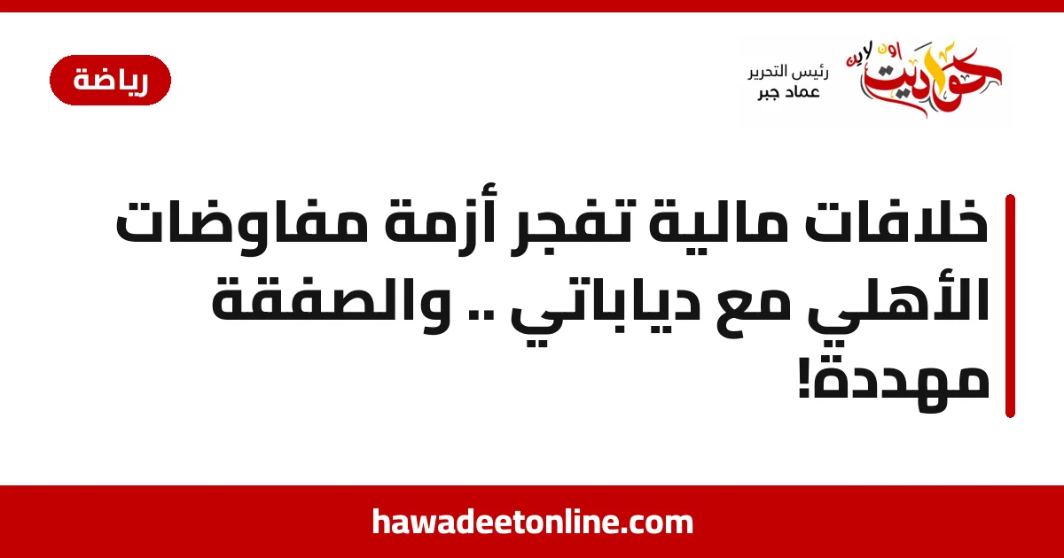 خلافات مالية تفجّر أزمة مفاوضات الأهلي مع دياباتي .. والصفقة مهددة!