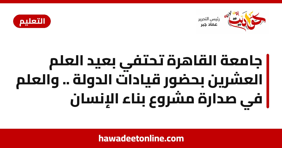 جامعة القاهرة تحتفي بعيد العلم العشرين بحضور قيادات الدولة .. والعلم في صدارة مشروع بناء الإنسان