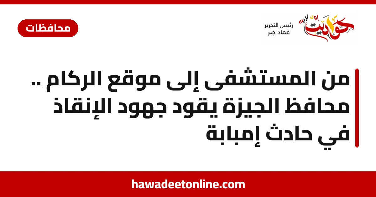 من المستشفى إلى موقع الركام .. محافظ الجيزة يقود جهود الإنقاذ في حادث إمبابة