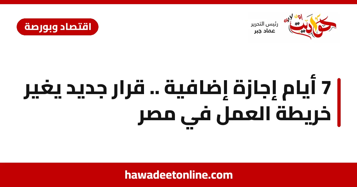 7 أيام إجازة إضافية .. قرار جديد يغيّر خريطة العمل في مصر