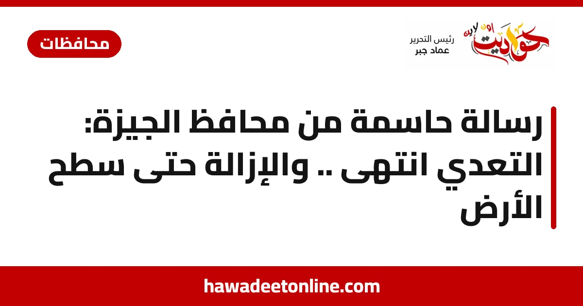 رسالة حاسمة من محافظ الجيزة: التعدي انتهى .. والإزالة حتى سطح الأرض