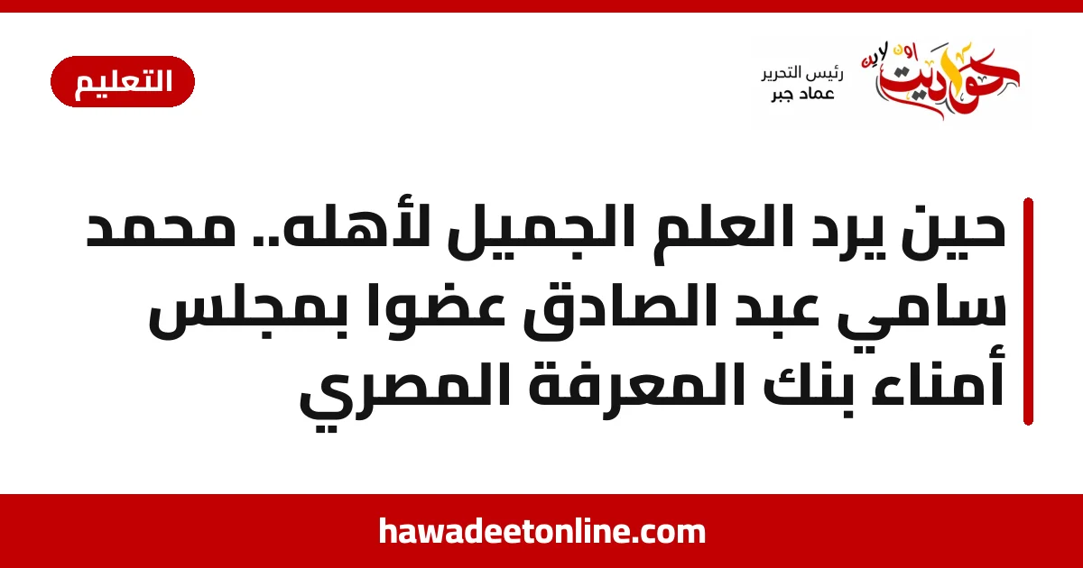 حين يردُّ العلم الجميل لأهله.. محمد سامي عبد الصادق عضوًا بمجلس أمناء بنك المعرفة المصري