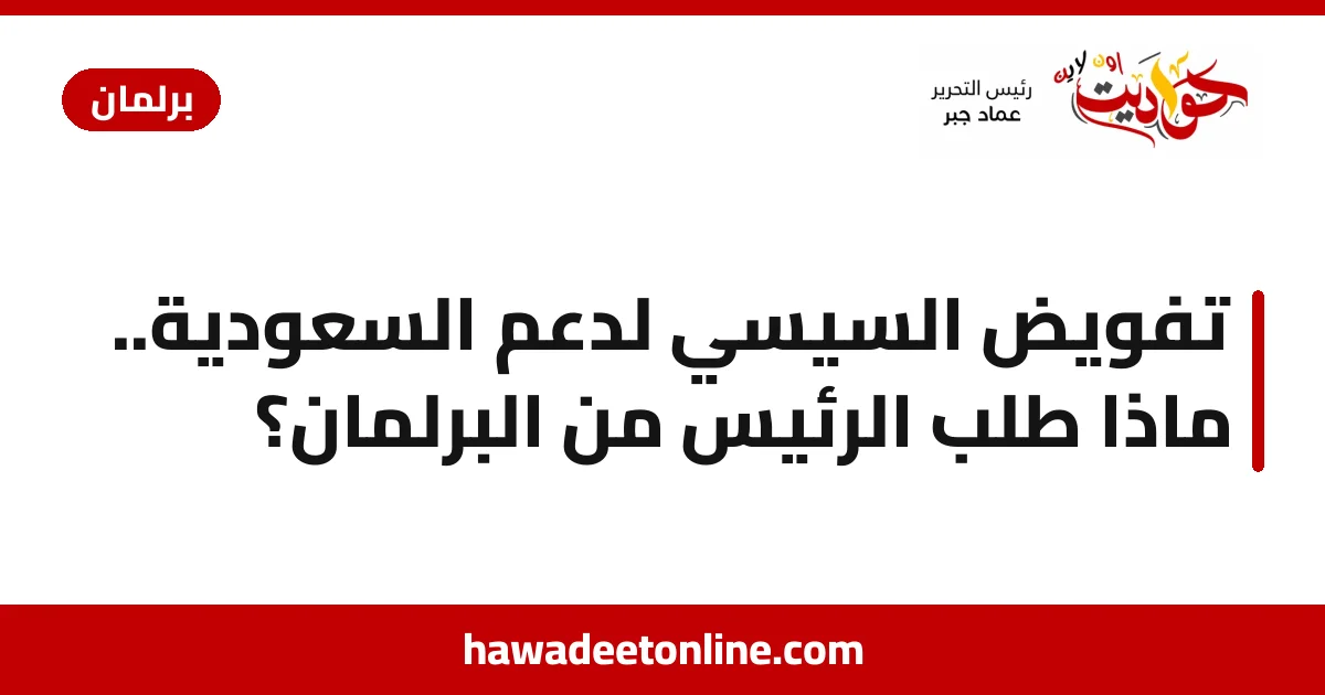 تفويض السيسي لدعم السعودية.. ماذا طلب الرئيس من البرلمان؟