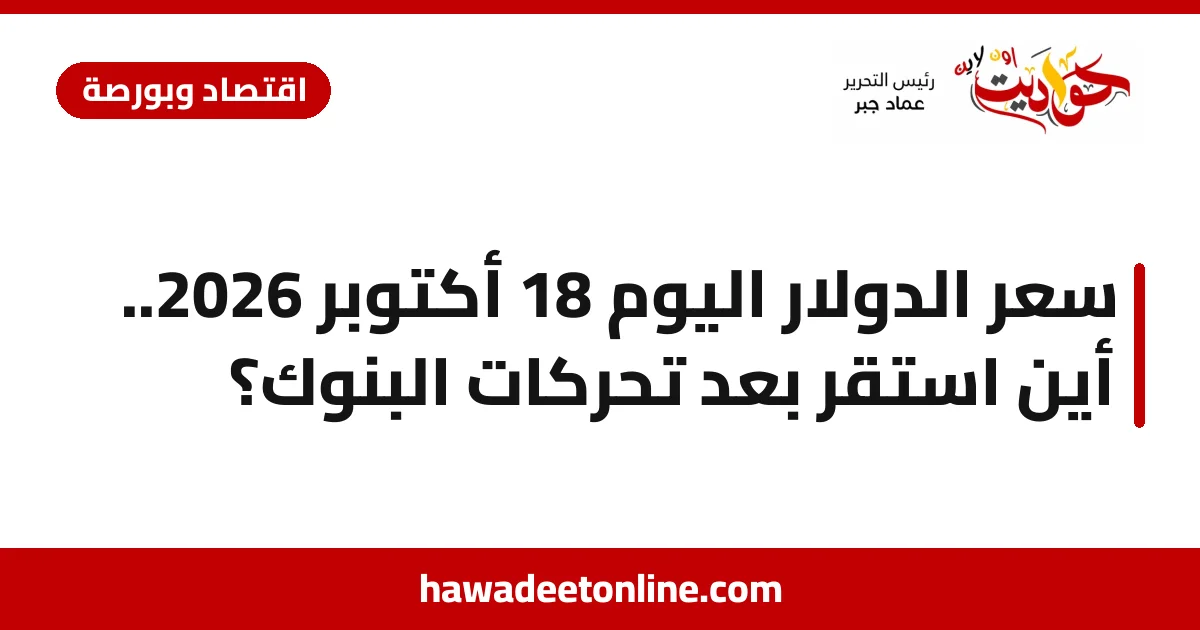 سعر الدولار اليوم 18 أكتوبر 2026.. أين استقر بعد تحركات البنوك؟