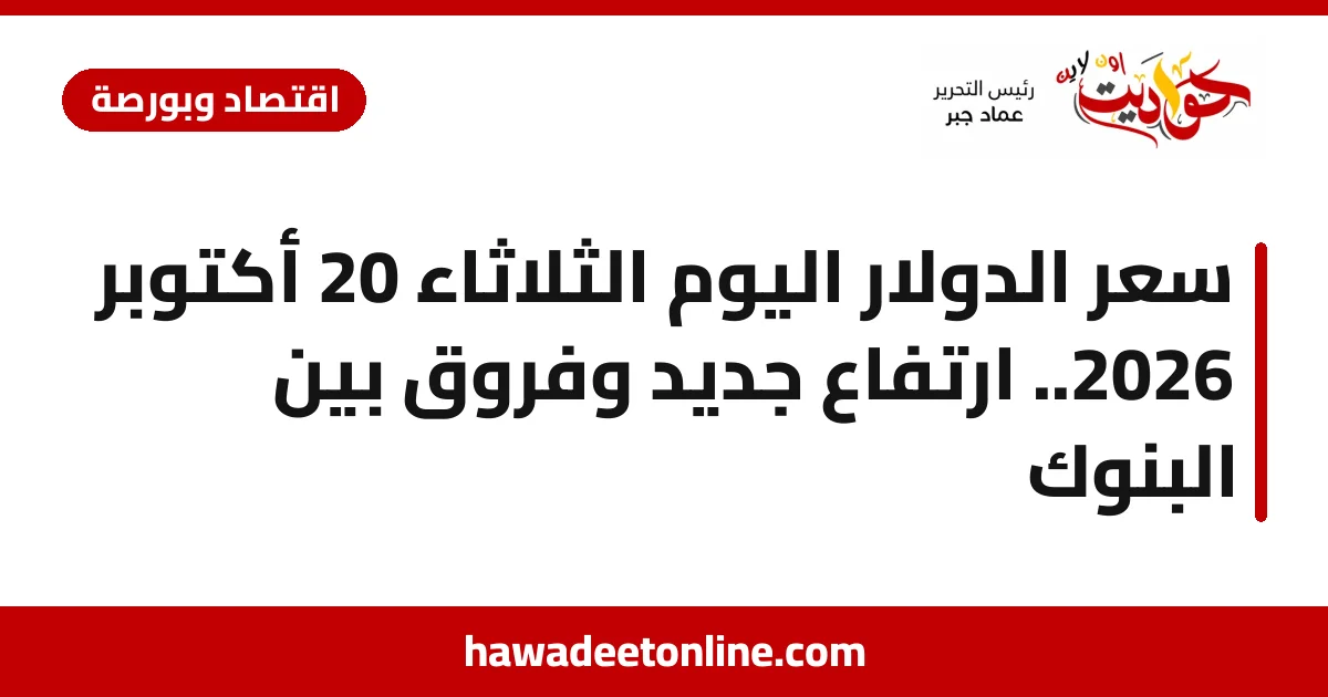 سعر الدولار اليوم الثلاثاء 20 أكتوبر 2026.. ارتفاع جديد وفروق بين البنوك