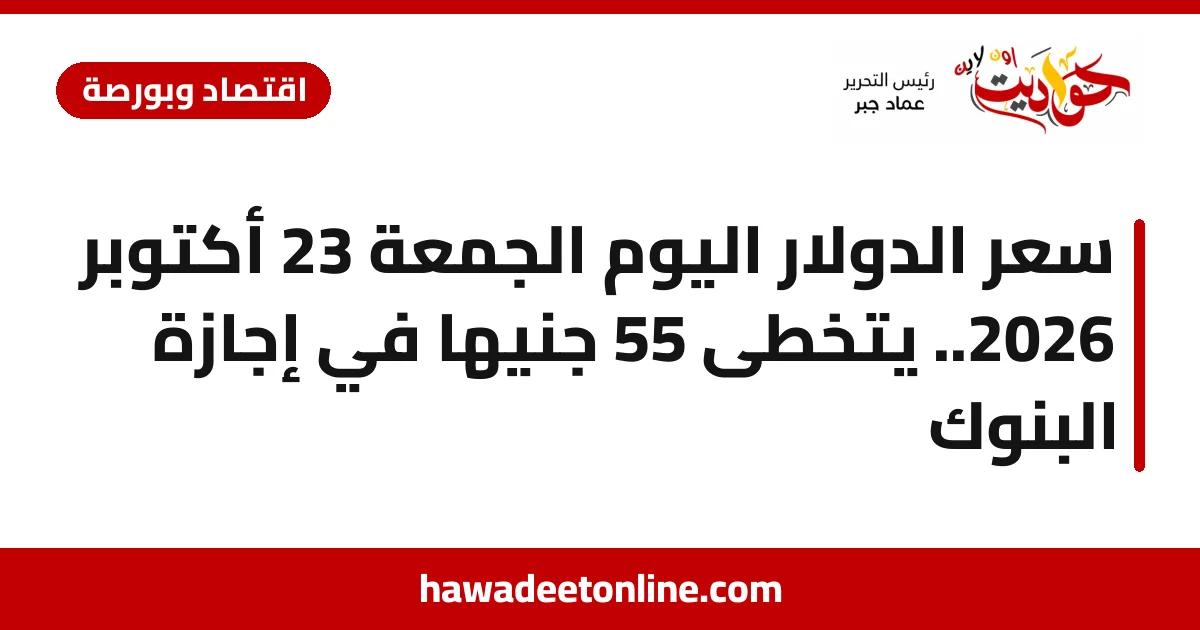 سعر الدولار اليوم الجمعة 23 أكتوبر 2026.. يتخطى 55 جنيهًا في إجازة البنوك