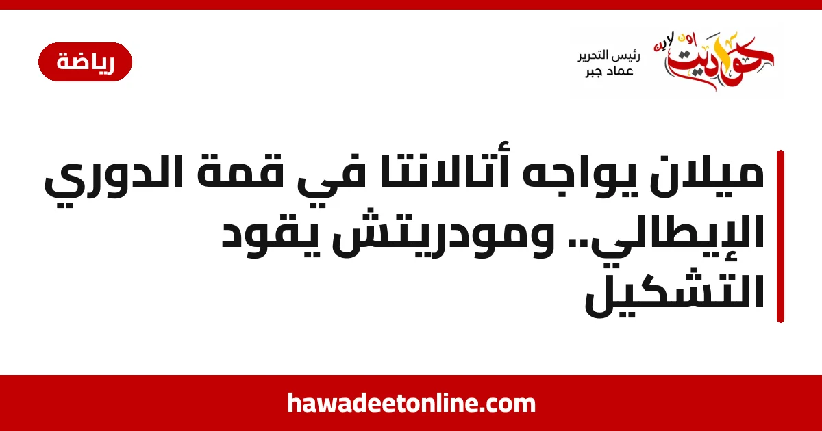 ميلان يواجه أتالانتا في قمة الدوري الإيطالي.. ومودريتش يقود التشكيل