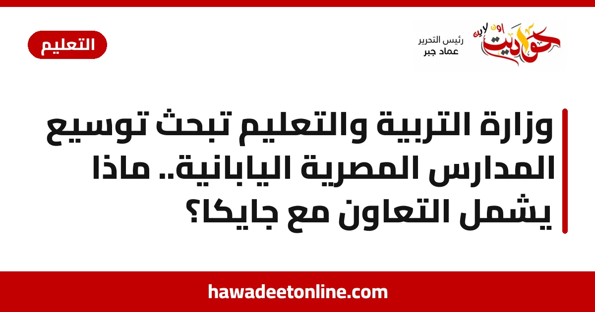 وزارة التربية والتعليم تبحث توسيع المدارس المصرية اليابانية.. ماذا يشمل التعاون مع جايكا؟