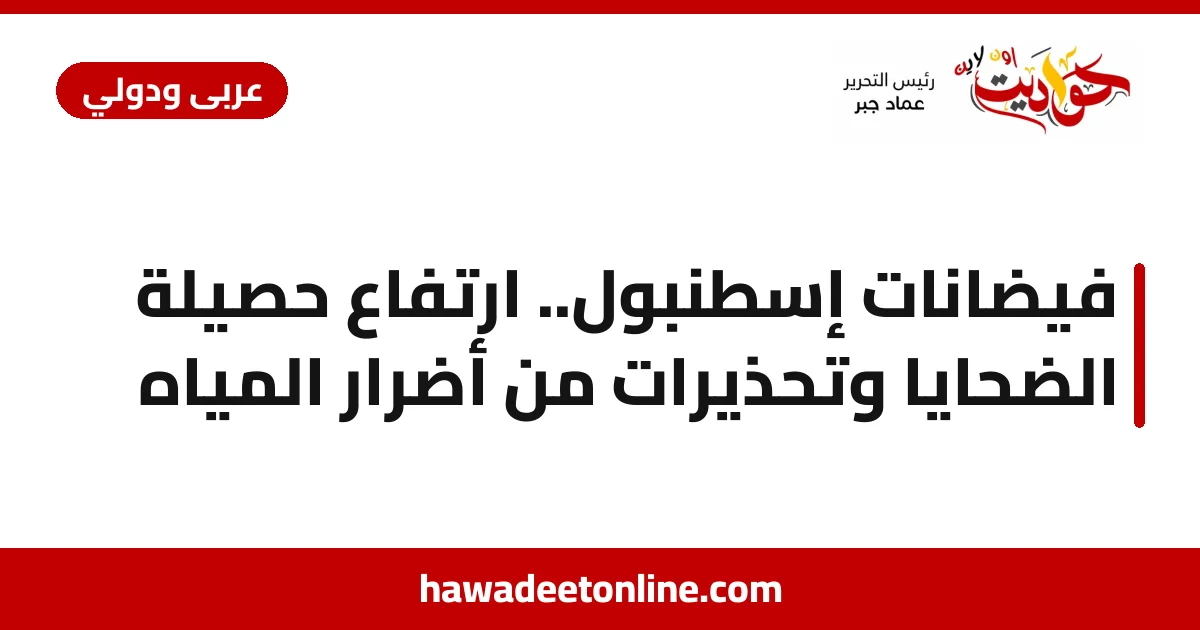 فيضانات إسطنبول.. ارتفاع حصيلة الضحايا وتحذيرات من أضرار المياه