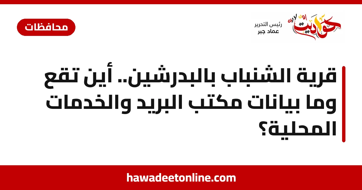 قرية الشنباب بالبدرشين.. أين تقع وما بيانات مكتب البريد والخدمات المحلية؟