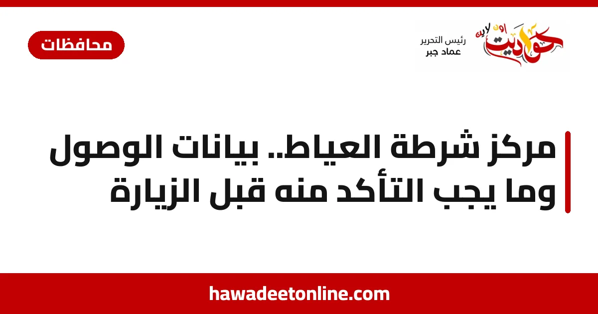 مركز شرطة العياط.. بيانات الوصول وما يجب التأكد منه قبل الزيارة