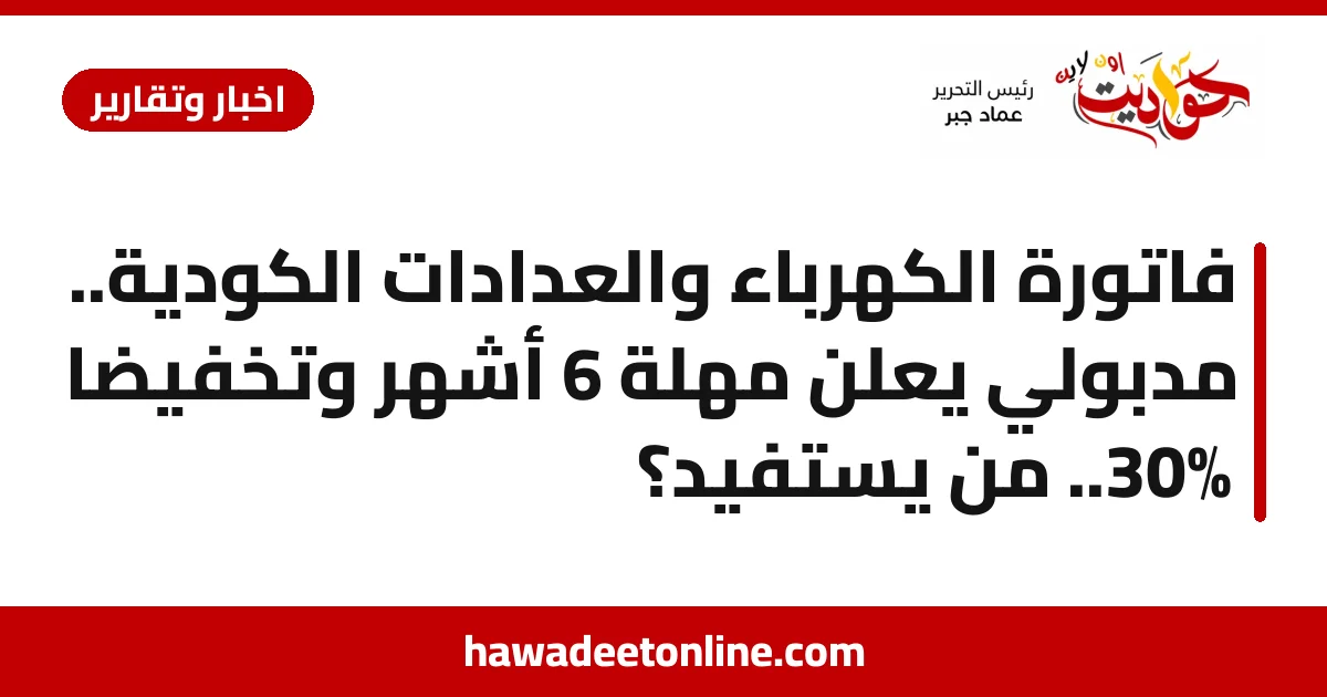 فاتورة الكهرباء والعدادات الكودية.. مدبولي يعلن مهلة 6 أشهر وتخفيضًا 30%.. من يستفيد؟