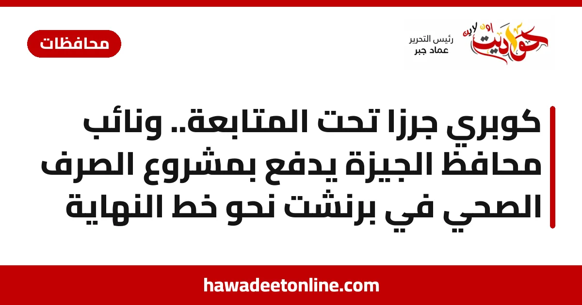 كوبري جرزا تحت المتابعة.. ونائب محافظ الجيزة يدفع بمشروع الصرف الصحي في برنشت نحو خط النهاية