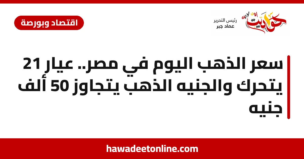 سعر الذهب اليوم في مصر.. عيار 21 يتحرك والجنيه الذهب يتجاوز 50 ألف جنيه