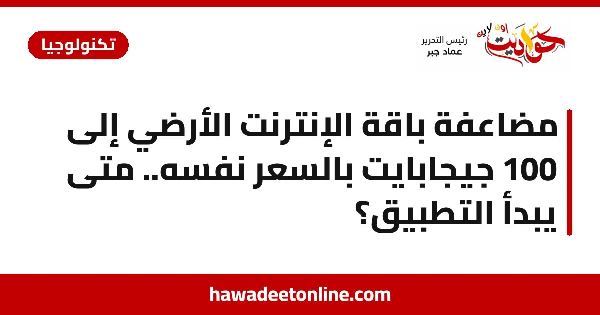 مضاعفة باقة الإنترنت الأرضي إلى 100 جيجابايت بالسعر نفسه.. متى يبدأ التطبيق؟