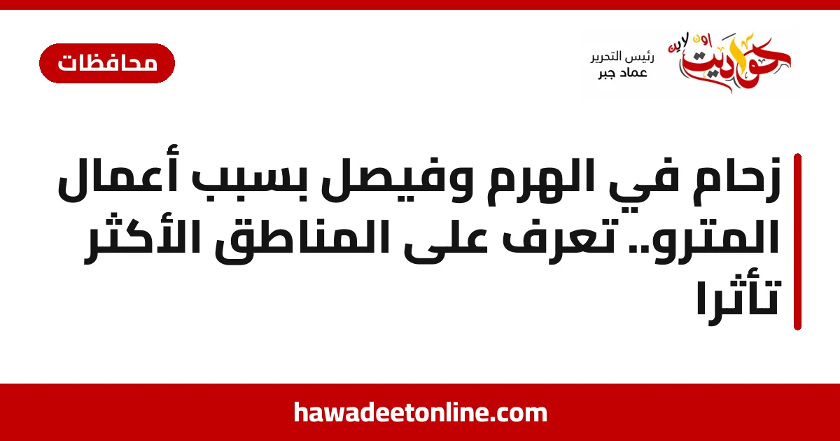 زحام في الهرم وفيصل بسبب أعمال المترو.. تعرف على المناطق الأكثر تأثرًا