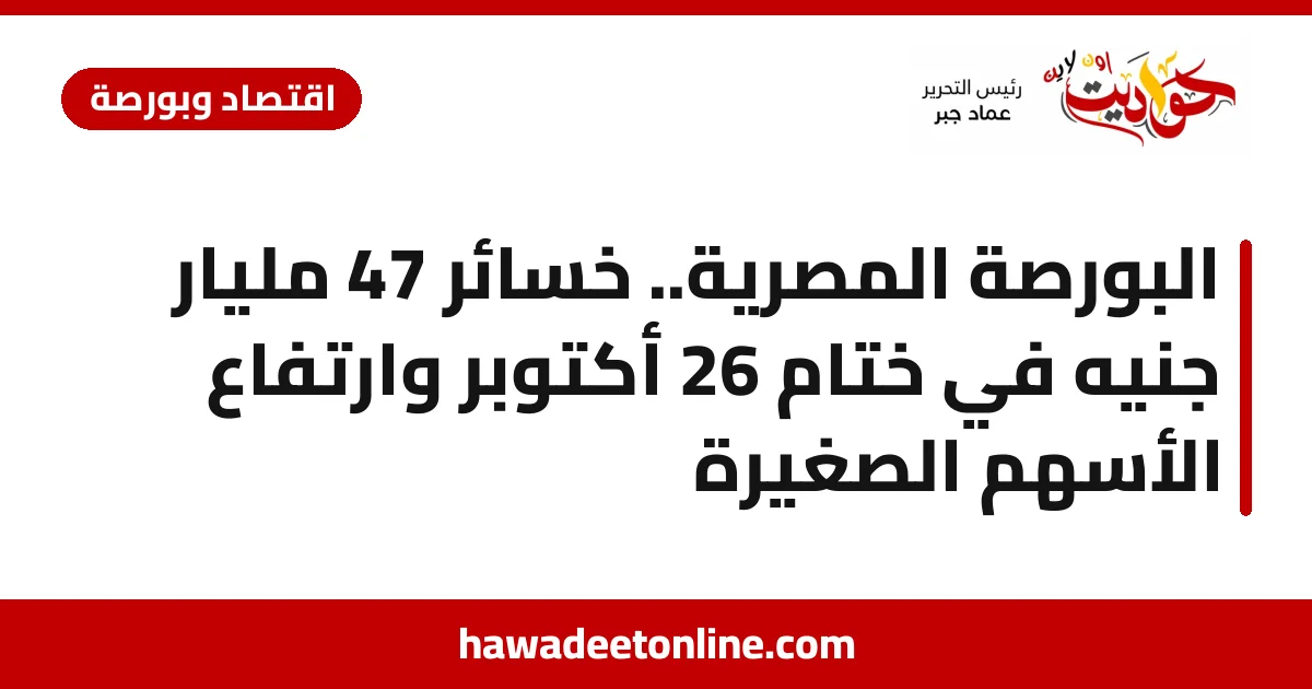 البورصة المصرية.. خسائر 47 مليار جنيه في ختام 26 أكتوبر وارتفاع الأسهم الصغيرة