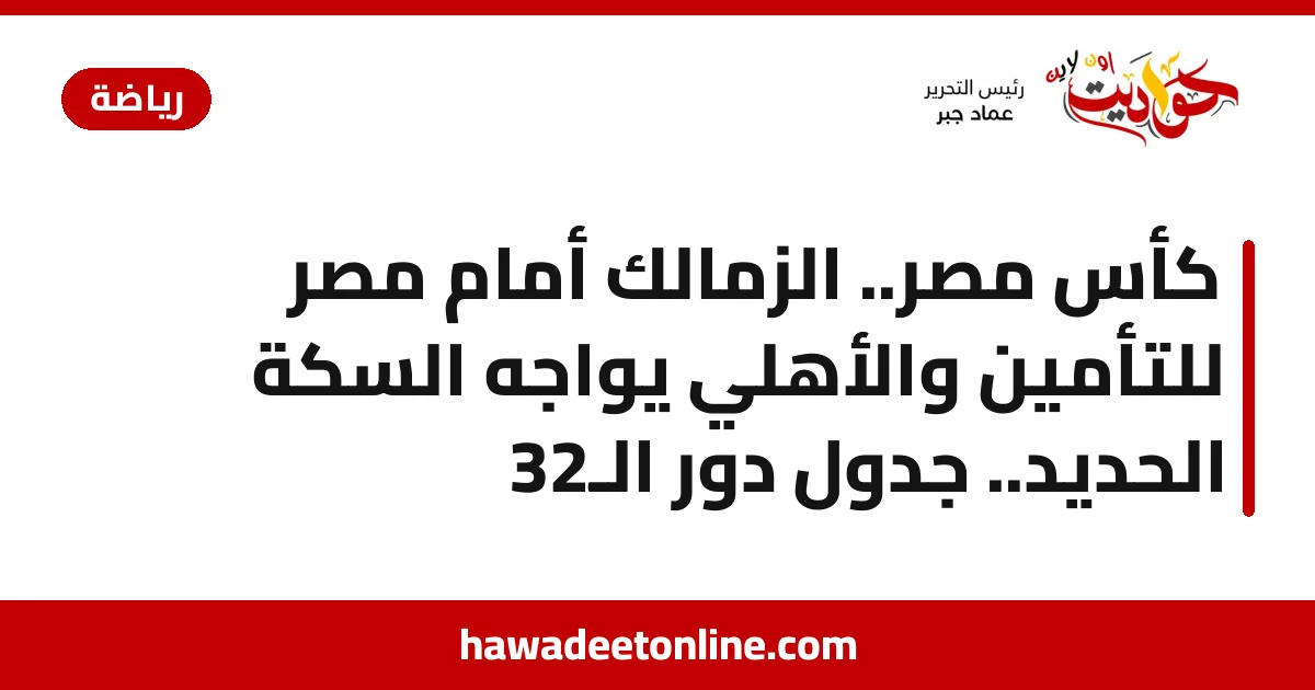 كأس مصر.. الزمالك أمام مصر للتأمين والأهلي يواجه السكة الحديد.. جدول دور الـ32