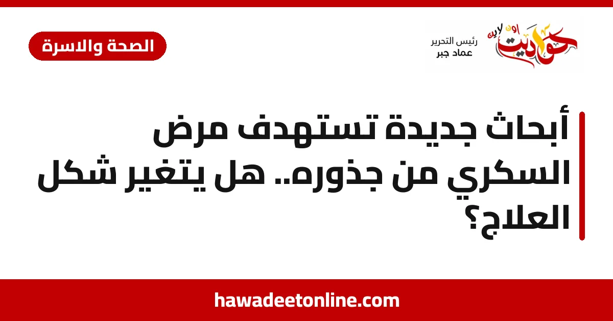 أبحاث جديدة تستهدف مرض السكري من جذوره.. هل يتغير شكل العلاج؟