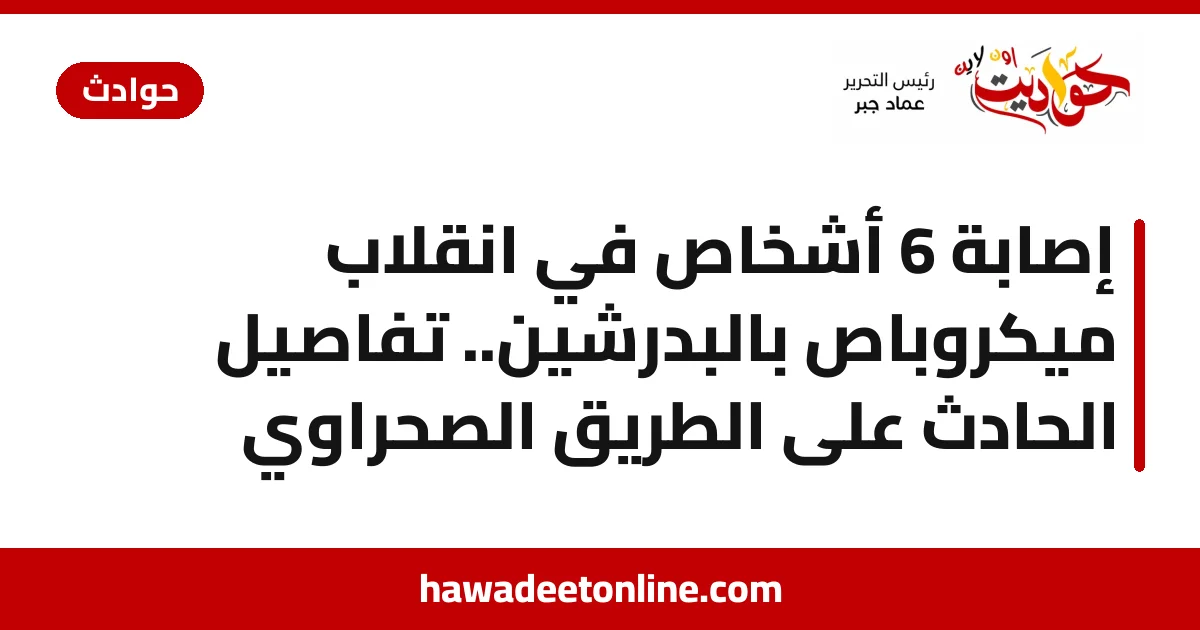 إصابة 6 أشخاص في انقلاب ميكروباص بالبدرشين.. تفاصيل الحادث على الطريق الصحراوي