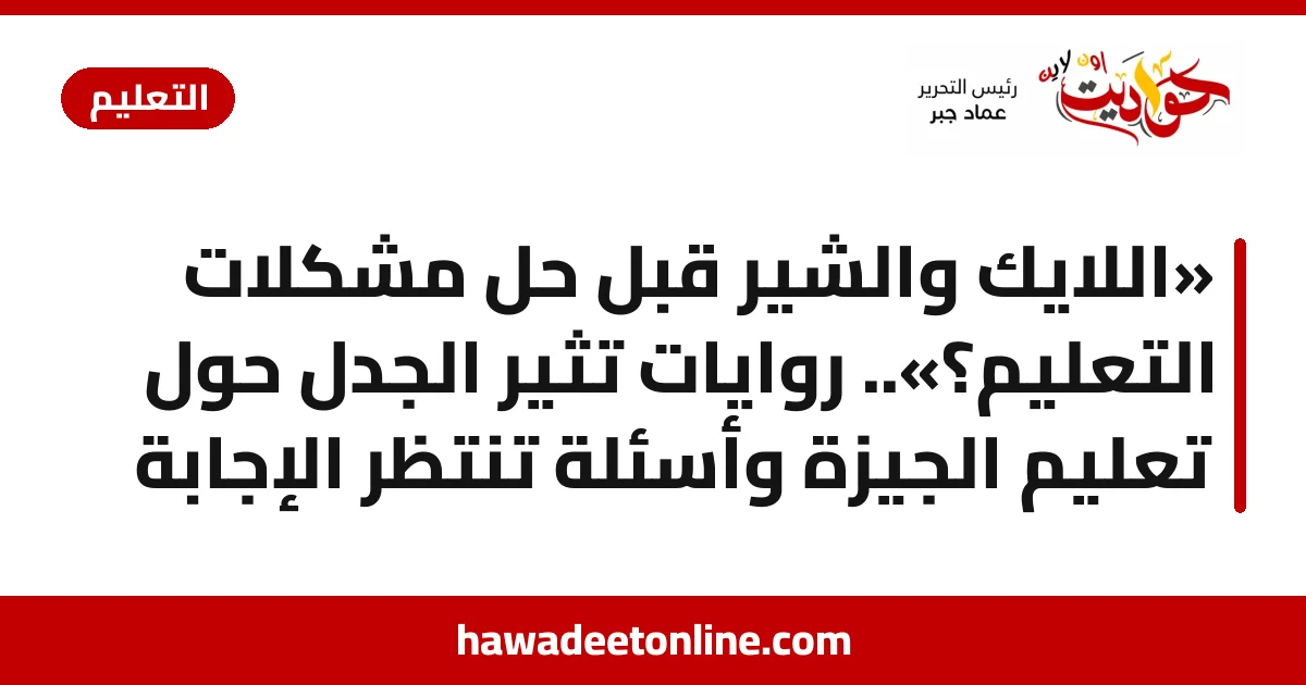 «اللايك والشير قبل حل مشكلات التعليم؟».. روايات تثير الجدل حول تعليم الجيزة وأسئلة تنتظر الإجابة