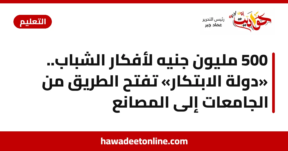 500 مليون جنيه لأفكار الشباب.. «دولة الابتكار» تفتح الطريق من الجامعات إلى المصانع
