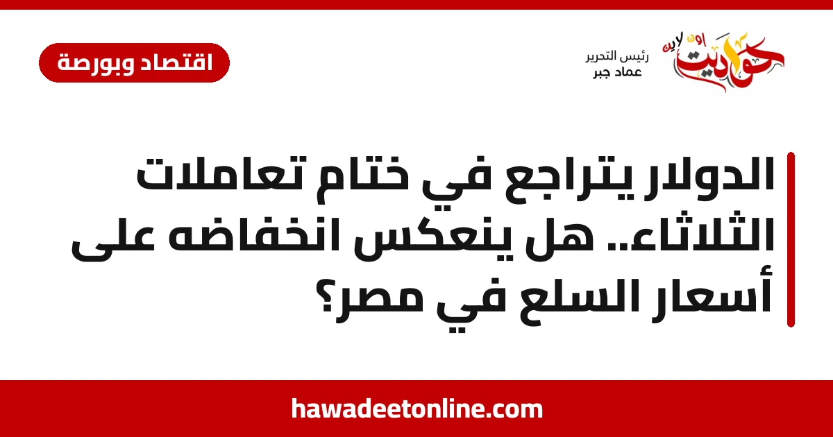 الدولار يتراجع في ختام تعاملات الثلاثاء.. هل ينعكس انخفاضه على أسعار السلع في مصر؟